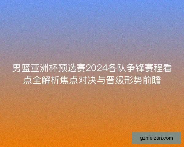 男篮亚洲杯预选赛2024各队争锋赛程看点全解析焦点对决与晋级形势前瞻