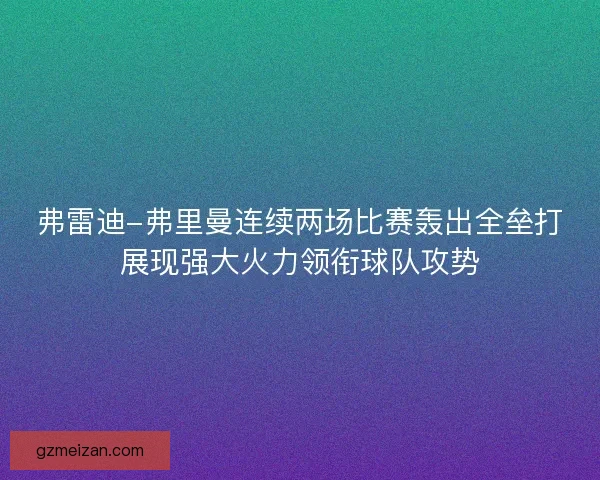 弗雷迪-弗里曼连续两场比赛轰出全垒打展现强大火力领衔球队攻势
