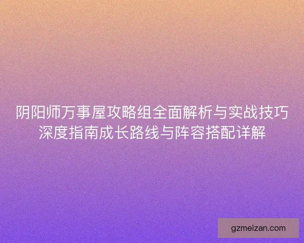 阴阳师万事屋攻略组全面解析与实战技巧深度指南成长路线与阵容搭配详解