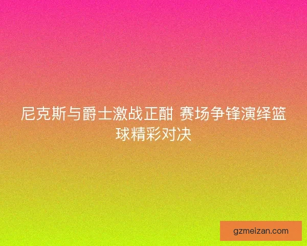 尼克斯与爵士激战正酣 赛场争锋演绎篮球精彩对决