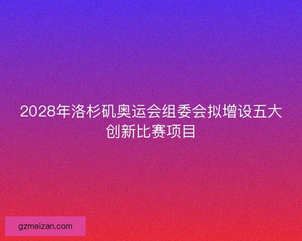 2028年洛杉矶奥运会组委会拟增设五大创新比赛项目