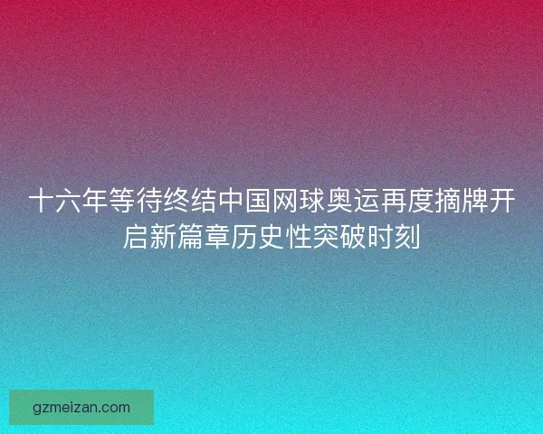十六年等待终结中国网球奥运再度摘牌开启新篇章历史性突破时刻